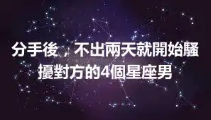 分手後，不出兩天就開始騷擾對方的4個星座男
