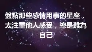 盤點那些感情用事的星座，太注重他人感受，總是難為自己