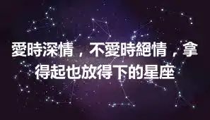 愛時深情，不愛時絕情，拿得起也放得下的星座