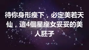 待你身形瘦下，必定美若天仙，這4個星座女妥妥的美人胚子