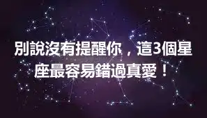 別說沒有提醒你，這3個星座最容易錯過真愛！