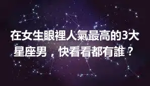 在女生眼裡人氣最高的3大星座男，快看看都有誰？