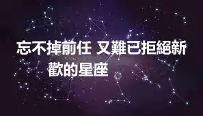 忘不掉前任 又難已拒絕新歡的星座 ​​​​