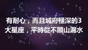 有耐心，而且城府極深的3大星座，平時從不顯山漏水