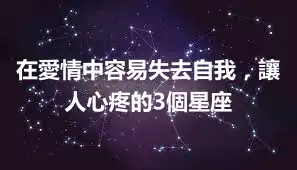 在愛情中容易失去自我，讓人心疼的3個星座