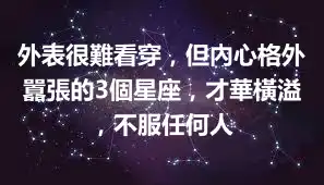 外表很難看穿，但內心格外囂張的3個星座，才華橫溢，不服任何人