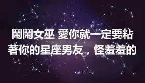 鬧鬧女巫 愛你就一定要粘著你的星座男友，怪羞羞的