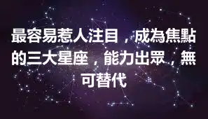 最容易惹人注目，成為焦點的三大星座，能力出眾，無可替代