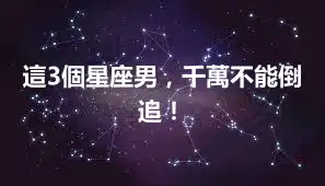 這3個星座男，千萬不能倒追！