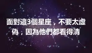 面對這3個星座，不要太虛偽，因為他們都看得清