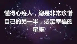 懂得心疼人，總是非常珍惜自己的另一半，必定幸福的星座
