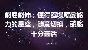 能屈能伸，懂得臨場應變能力的星座，隨意切換，頭腦十分靈活