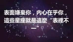 表面嫌棄你，內心在乎你，這些星座就是這麼“表裡不一”