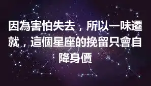 因為害怕失去，所以一味遷就，這個星座的挽留只會自降身價