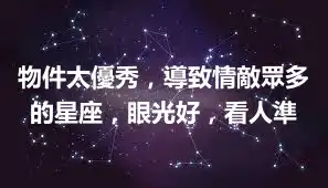 物件太優秀，導致情敵眾多的星座，眼光好，看人準