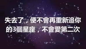 失去了，便不會再重新追你的3個星座，不會愛第二次