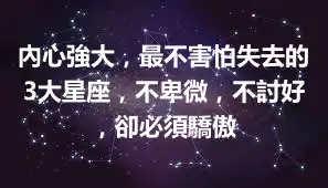 內心強大，最不害怕失去的3大星座，不卑微，不討好，卻必須驕傲