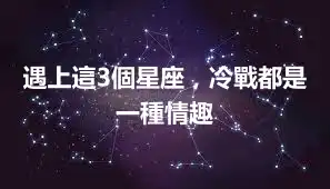遇上這3個星座，冷戰都是一種情趣