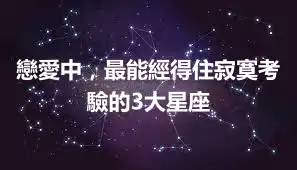 戀愛中，最能經得住寂寞考驗的3大星座
