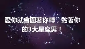 愛你就會圍著你轉，黏著你的3大星座男！
