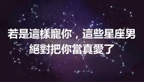 若是這樣寵你，這些星座男絕對把你當真愛了