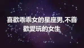 喜歡乖乖女的星座男,不喜歡愛玩的女生