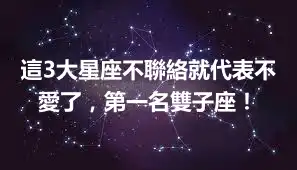 這3大星座不聯絡就代表不愛了，第一名雙子座！