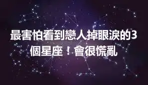 最害怕看到戀人掉眼淚的3個星座！會很慌亂