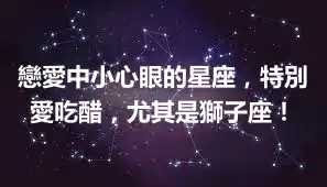 戀愛中小心眼的星座，特別愛吃醋，尤其是獅子座！
