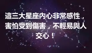 這三大星座內心非常感性，害怕受到傷害，不輕易與人交心！