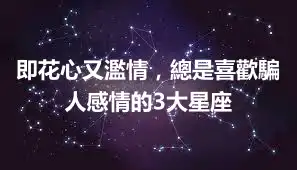 即花心又濫情，總是喜歡騙人感情的3大星座