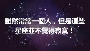 雖然常常一個人，但是這些星座並不覺得寂寞！