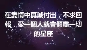在愛情中真誠付出，不求回報，愛一個人就會傾盡一切的星座