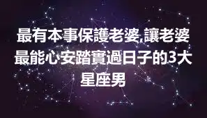 最有本事保護老婆,讓老婆最能心安踏實過日子的3大星座男