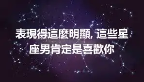 表現得這麼明顯, 這些星座男肯定是喜歡你