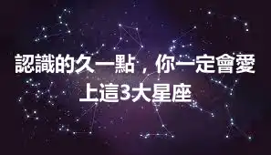 認識的久一點，你一定會愛上這3大星座