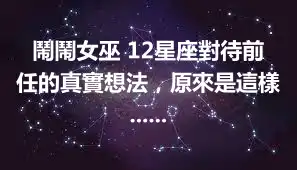 鬧鬧女巫 12星座對待前任的真實想法，原來是這樣......