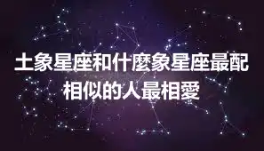 土象星座和什麼象星座最配  相似的人最相愛
