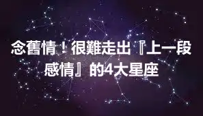 念舊情！很難走出『上一段感情』的4大星座