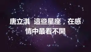 唐立淇  這些星座，在感情中最看不開