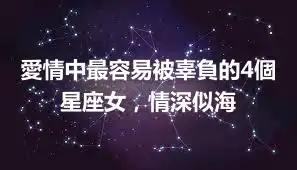 愛情中最容易被辜負的4個星座女，情深似海