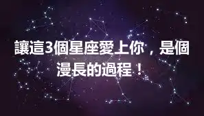 讓這3個星座愛上你，是個漫長的過程！