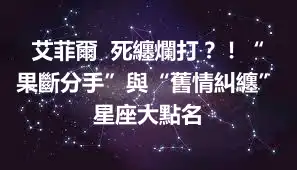 艾菲爾  死纏爛打？！“果斷分手”與“舊情糾纏”星座大點名