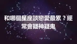 和哪個星座談戀愛最累？經常會疑神疑鬼