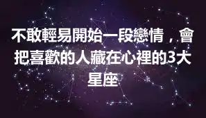不敢輕易開始一段戀情，會把喜歡的人藏在心裡的3大星座
