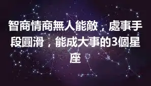 智商情商無人能敵，處事手段圓滑，能成大事的3個星座