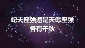 蛇夫座強還是天蠍座強  各有千秋