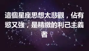 這個星座思想太悲觀，佔有慾又強，是精緻的利己主義者
