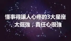 懂事得讓人心疼的3大星座，太倔強，責任心很強