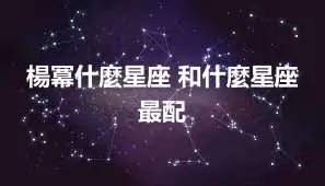 楊冪什麼星座 和什麼星座最配